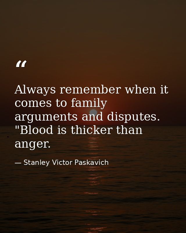 Always remember when it comes to family arguments and disputes. "Blood is thicker than anger. — Stanley Victor Paskavich