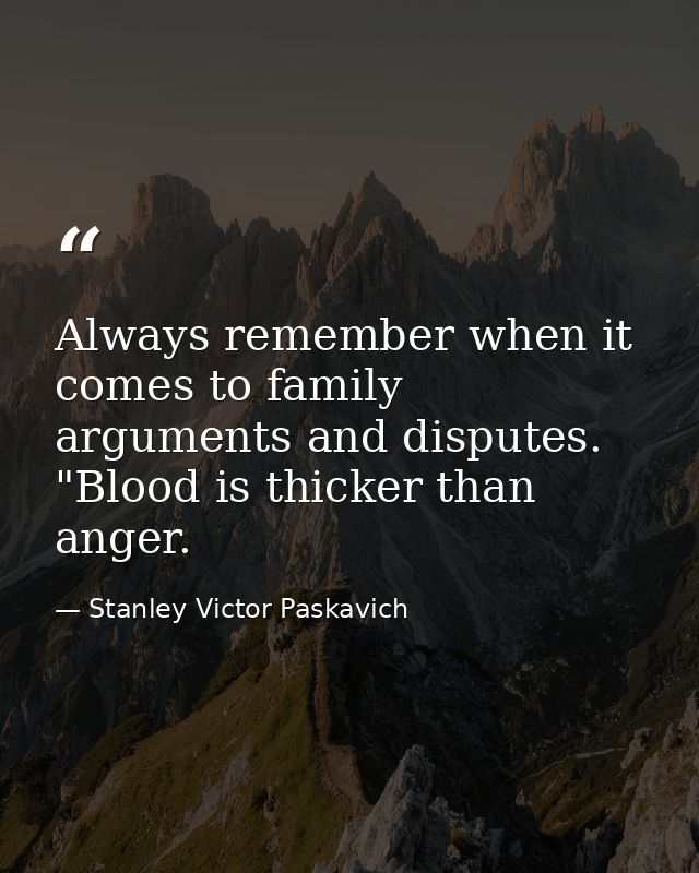 Always remember when it comes to family arguments and disputes. "Blood is thicker than anger. — Stanley Victor Paskavich