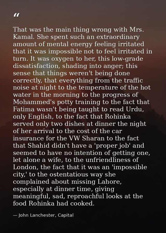 That was the main thing wrong with Mrs. Kamal. She spent such an extraordinary amount of mental energy feeling irritated — John Lanchester, Capital