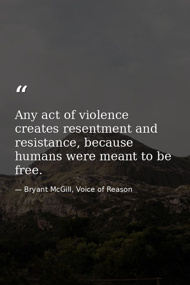 Any act of violence creates resentment and resistance, because humans were meant to be free. — Bryant McGill, Voice of Reason