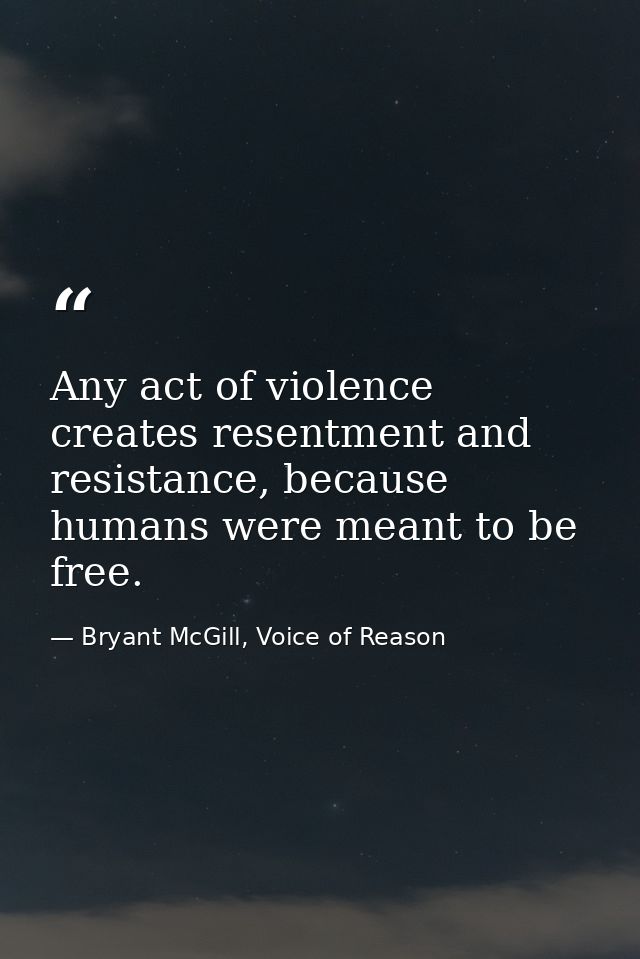 Any act of violence creates resentment and resistance, because humans were meant to be free. — Bryant McGill, Voice of Reason
