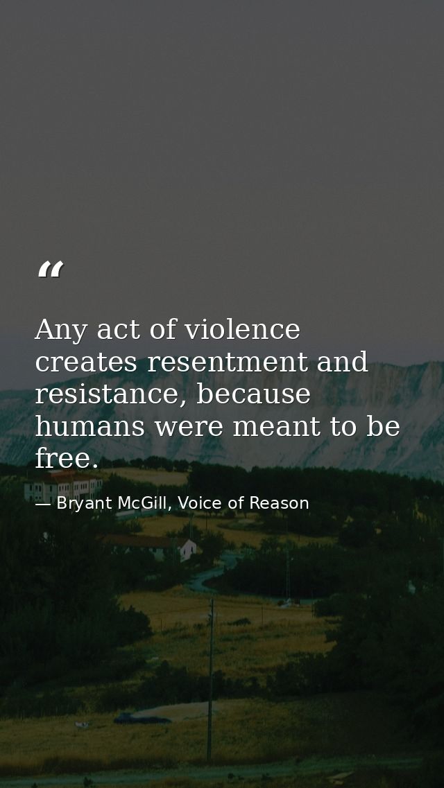 Any act of violence creates resentment and resistance, because humans were meant to be free. — Bryant McGill, Voice of Reason
