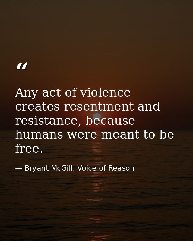 Any act of violence creates resentment and resistance, because humans were meant to be free. — Bryant McGill, Voice of Reason