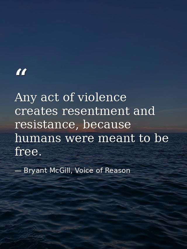 Any act of violence creates resentment and resistance, because humans were meant to be free. — Bryant McGill, Voice of Reason