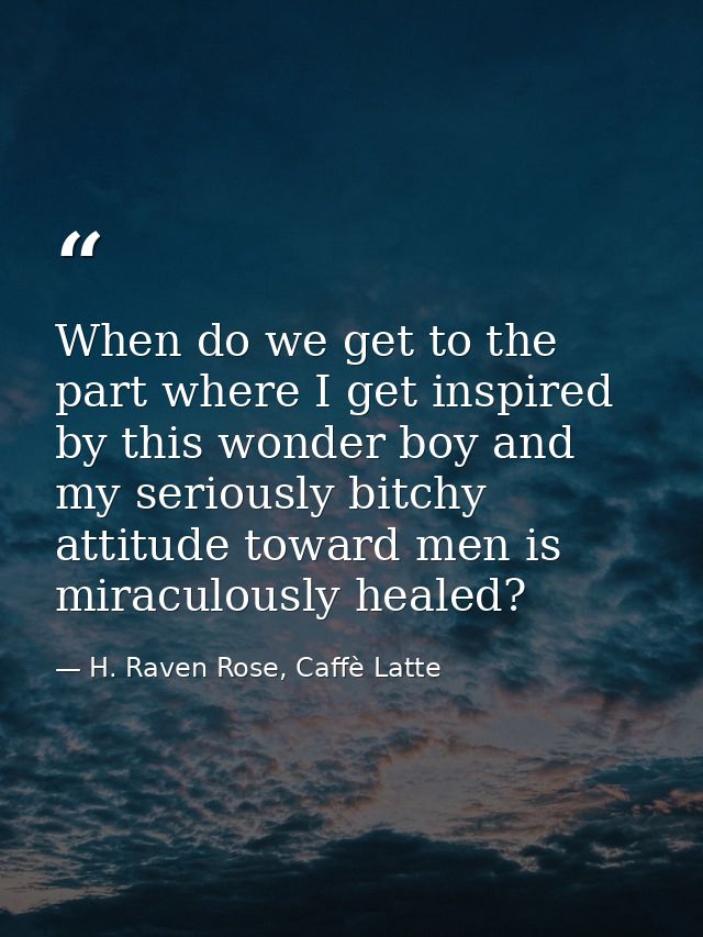 When do we get to the part where I get inspired by this wonder boy and my seriously bitchy attitude toward men is miracu — H. Raven Rose, Caffè Latte