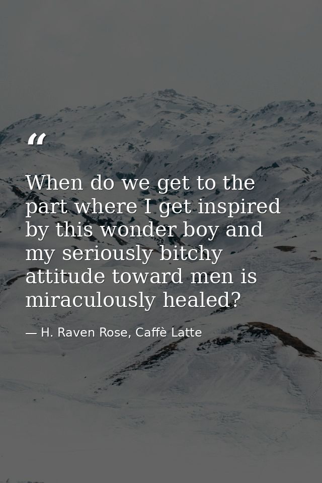 When do we get to the part where I get inspired by this wonder boy and my seriously bitchy attitude toward men is miracu — H. Raven Rose, Caffè Latte