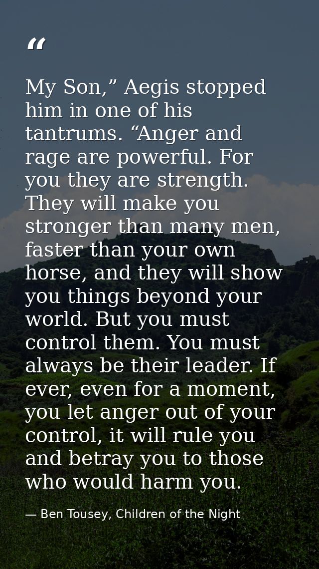 My Son,” Aegis stopped him in one of his tantrums. “Anger and rage are powerful. For you they are strength. They will ma — Ben Tousey, Children of the Night