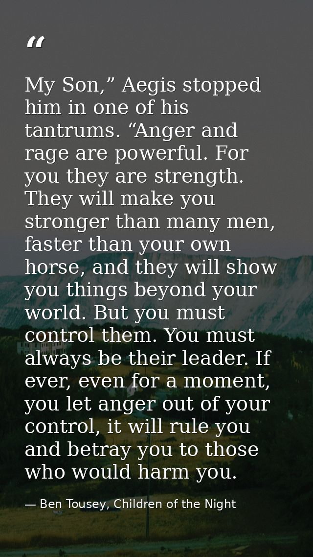 My Son,” Aegis stopped him in one of his tantrums. “Anger and rage are powerful. For you they are strength. They will ma — Ben Tousey, Children of the Night