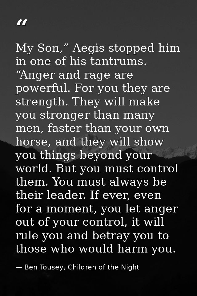 My Son,” Aegis stopped him in one of his tantrums. “Anger and rage are powerful. For you they are strength. They will ma — Ben Tousey, Children of the Night