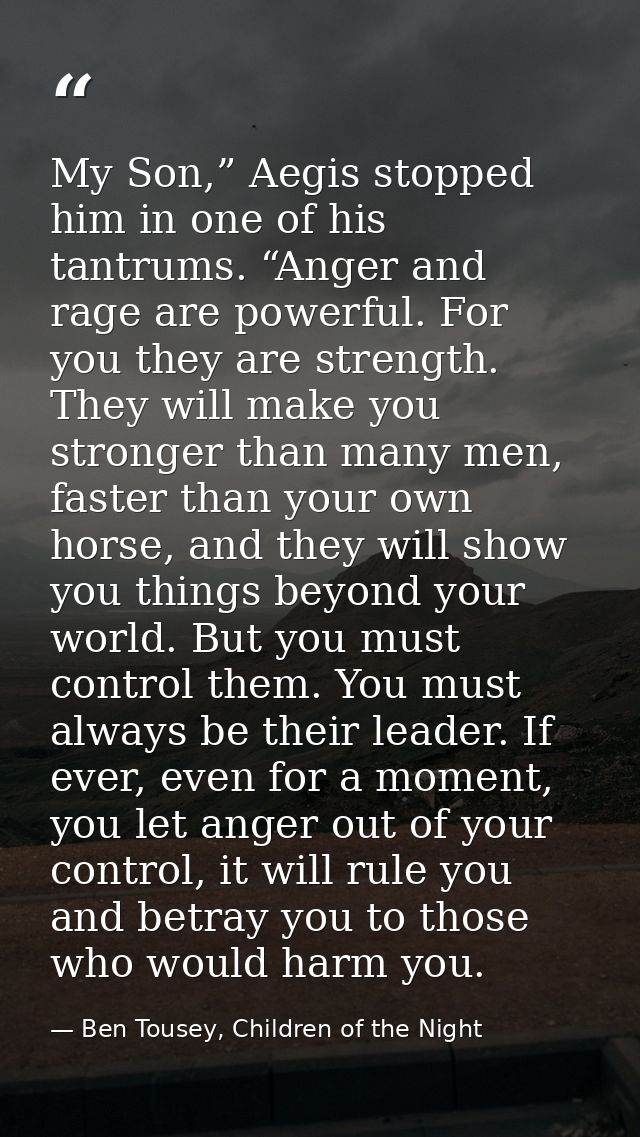 My Son,” Aegis stopped him in one of his tantrums. “Anger and rage are powerful. For you they are strength. They will ma — Ben Tousey, Children of the Night