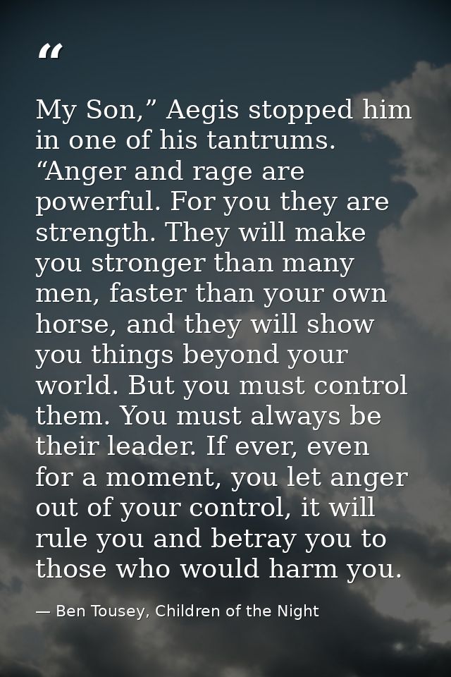 My Son,” Aegis stopped him in one of his tantrums. “Anger and rage are powerful. For you they are strength. They will ma — Ben Tousey, Children of the Night