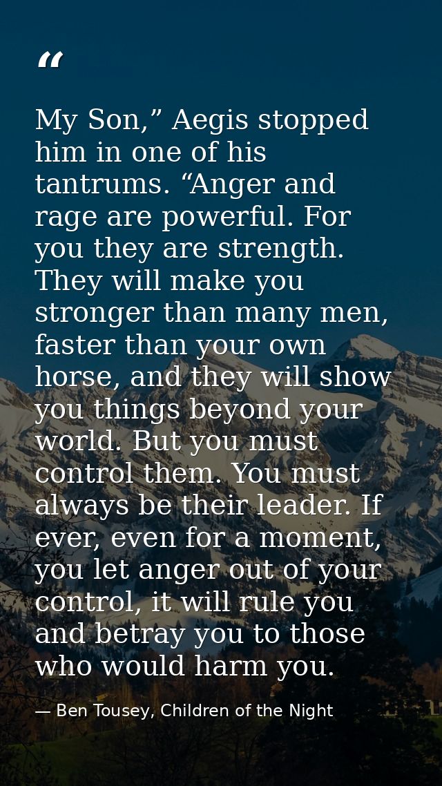 My Son,” Aegis stopped him in one of his tantrums. “Anger and rage are powerful. For you they are strength. They will ma — Ben Tousey, Children of the Night
