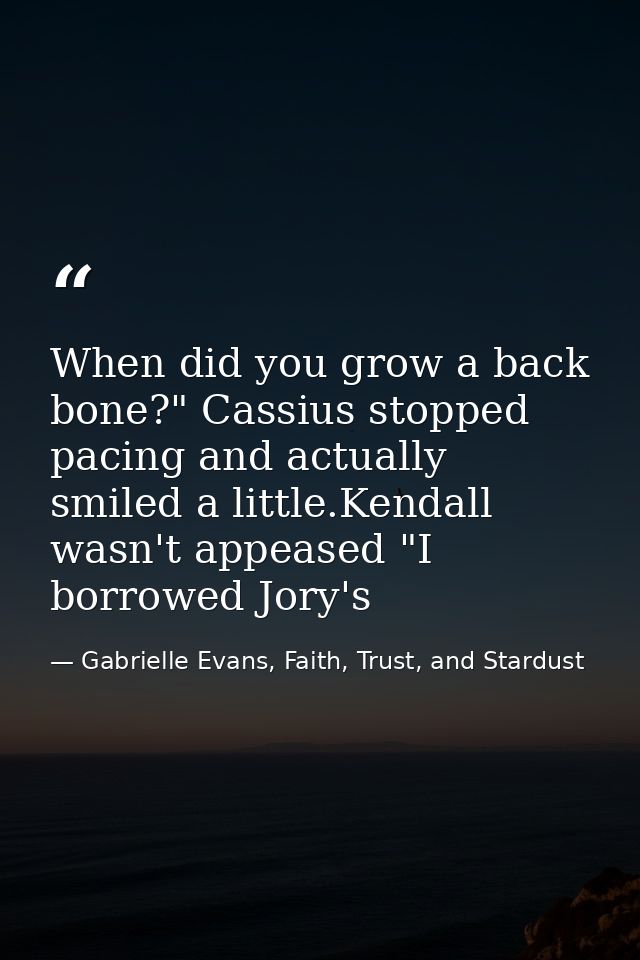 When did you grow a back bone?" Cassius stopped pacing and actually smiled a little.Kendall wasn't appeased "I borrowed  — Gabrielle Evans, Faith, Trust, and Stardust