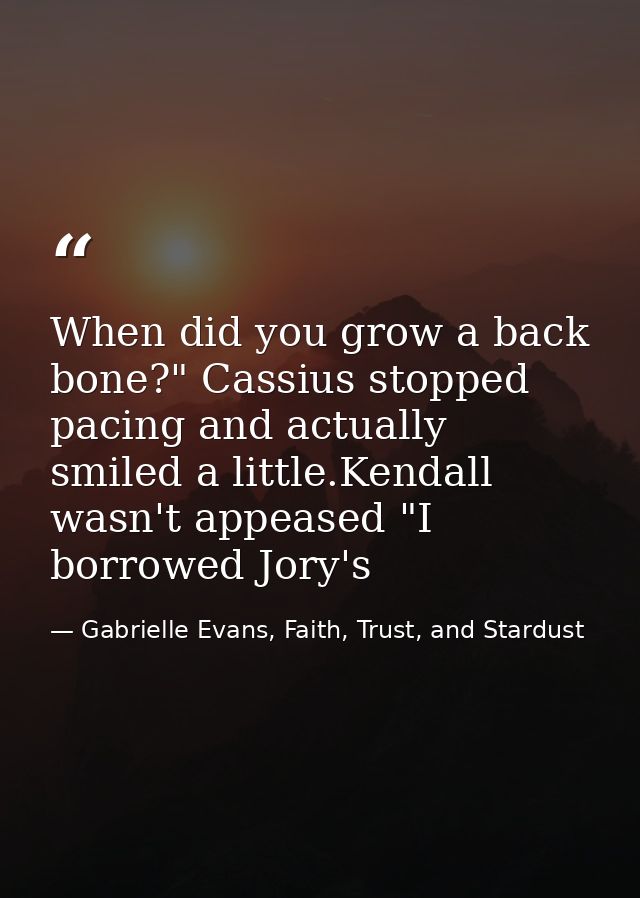 When did you grow a back bone?" Cassius stopped pacing and actually smiled a little.Kendall wasn't appeased "I borrowed  — Gabrielle Evans, Faith, Trust, and Stardust