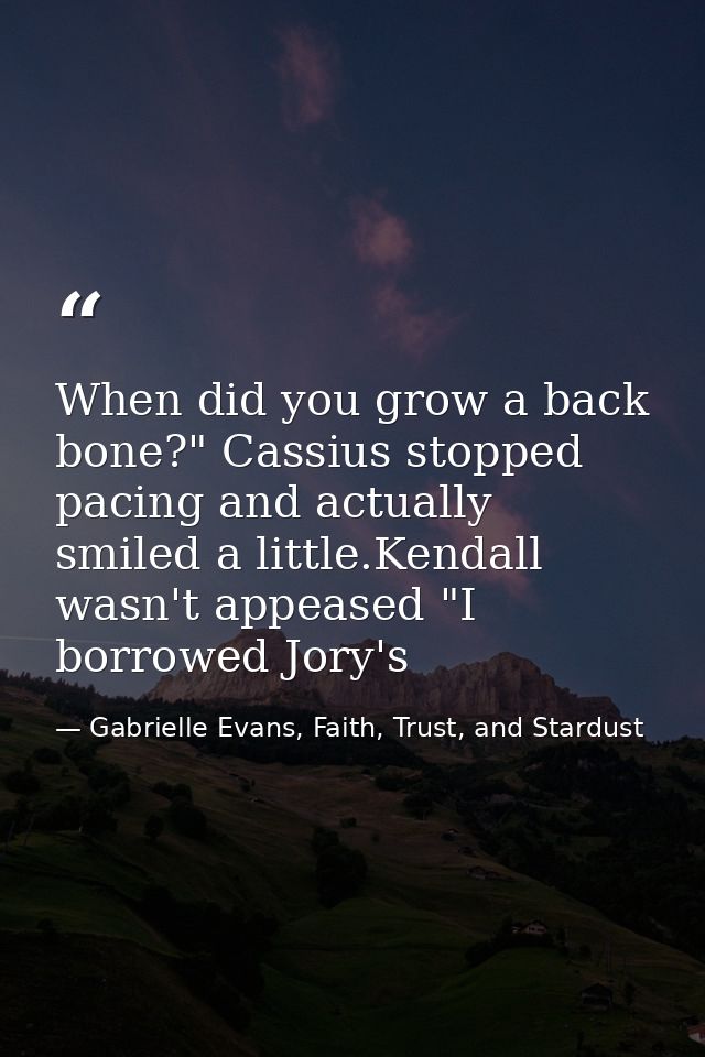 When did you grow a back bone?" Cassius stopped pacing and actually smiled a little.Kendall wasn't appeased "I borrowed  — Gabrielle Evans, Faith, Trust, and Stardust