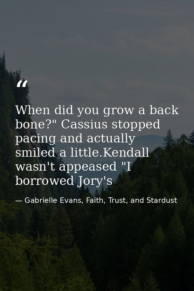 When did you grow a back bone?" Cassius stopped pacing and actually smiled a little.Kendall wasn't appeased "I borrowed  — Gabrielle Evans, Faith, Trust, and Stardust