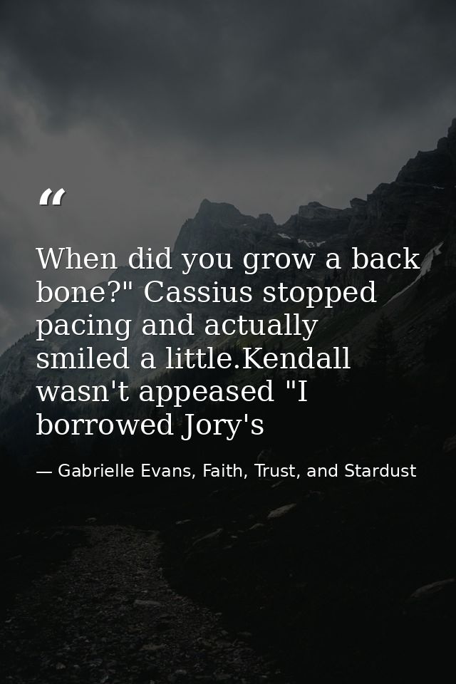 When did you grow a back bone?" Cassius stopped pacing and actually smiled a little.Kendall wasn't appeased "I borrowed  — Gabrielle Evans, Faith, Trust, and Stardust