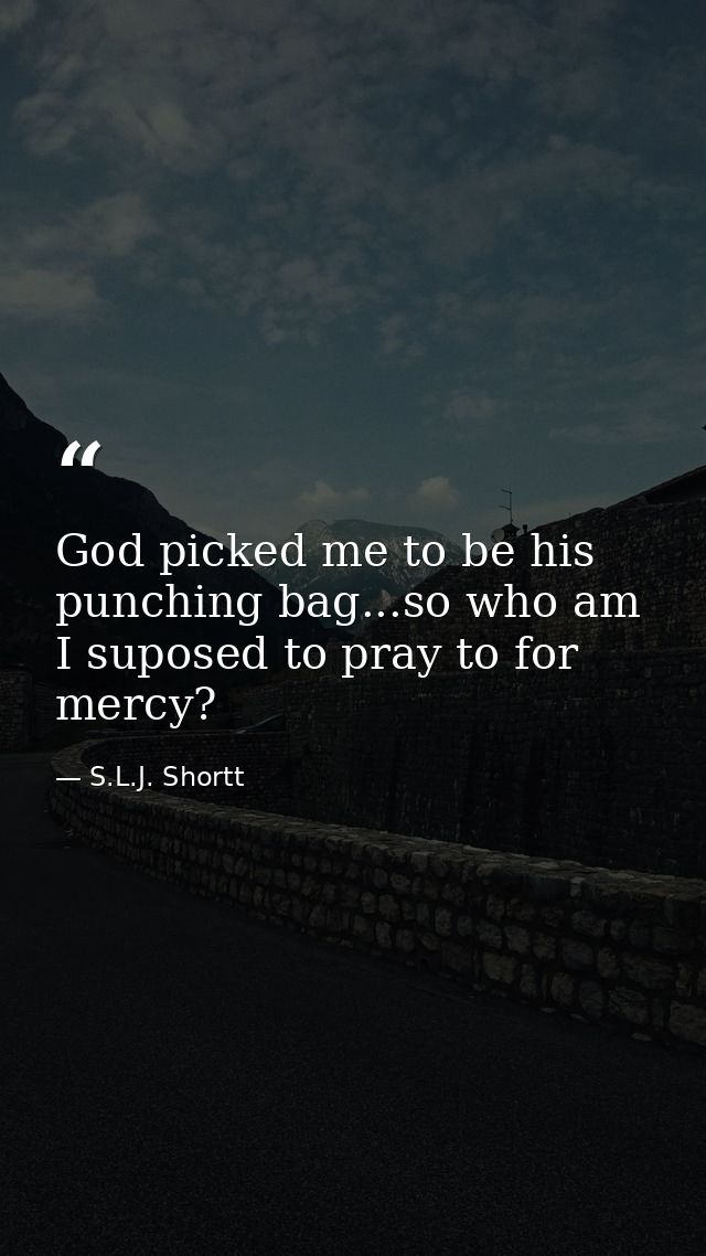 God picked me to be his punching bag...so who am I suposed to pray to for mercy? — S.L.J. Shortt