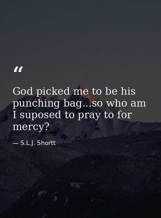 God picked me to be his punching bag...so who am I suposed to pray to for mercy? — S.L.J. Shortt