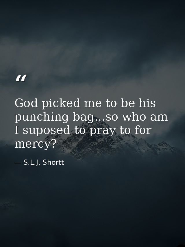 God picked me to be his punching bag...so who am I suposed to pray to for mercy? — S.L.J. Shortt