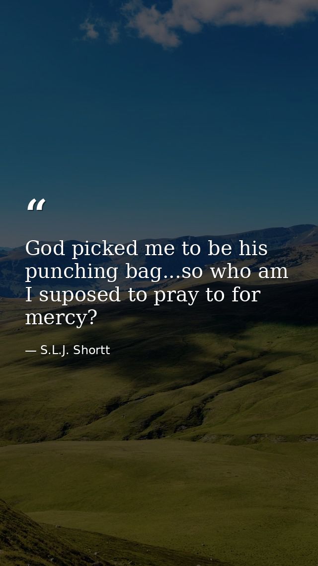 God picked me to be his punching bag...so who am I suposed to pray to for mercy? — S.L.J. Shortt
