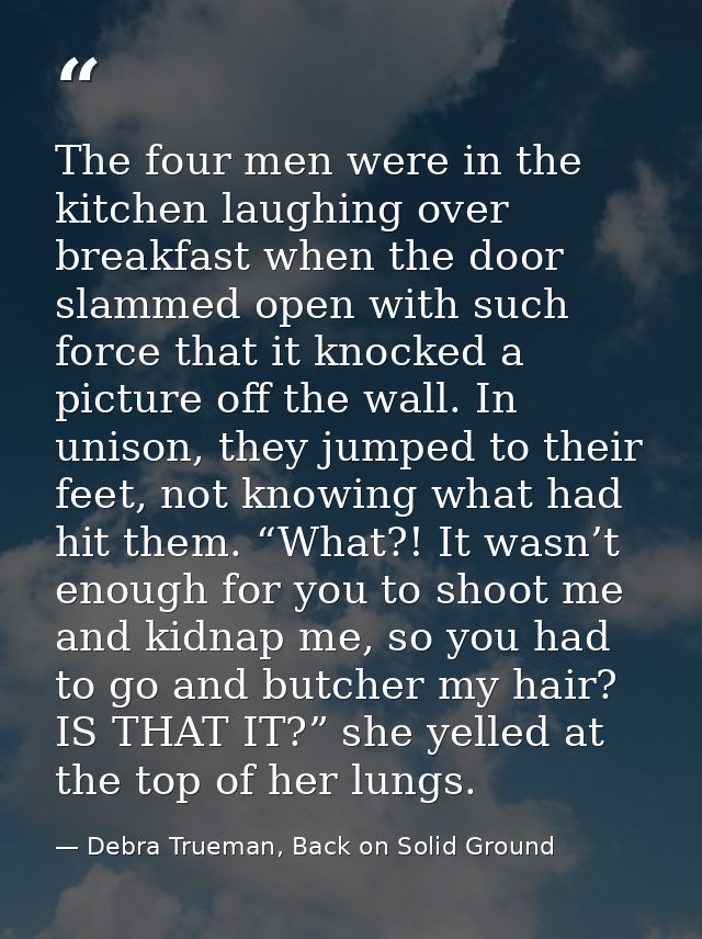 The four men were in the kitchen laughing over breakfast when the door slammed open with such force that it knocked a pi — Debra Trueman, Back on Solid Ground