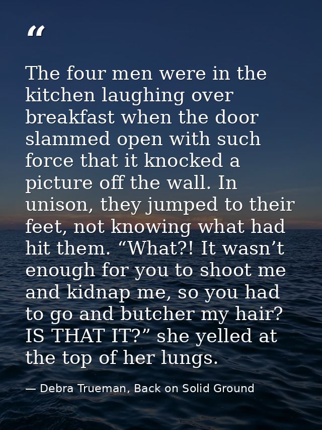 The four men were in the kitchen laughing over breakfast when the door slammed open with such force that it knocked a pi — Debra Trueman, Back on Solid Ground