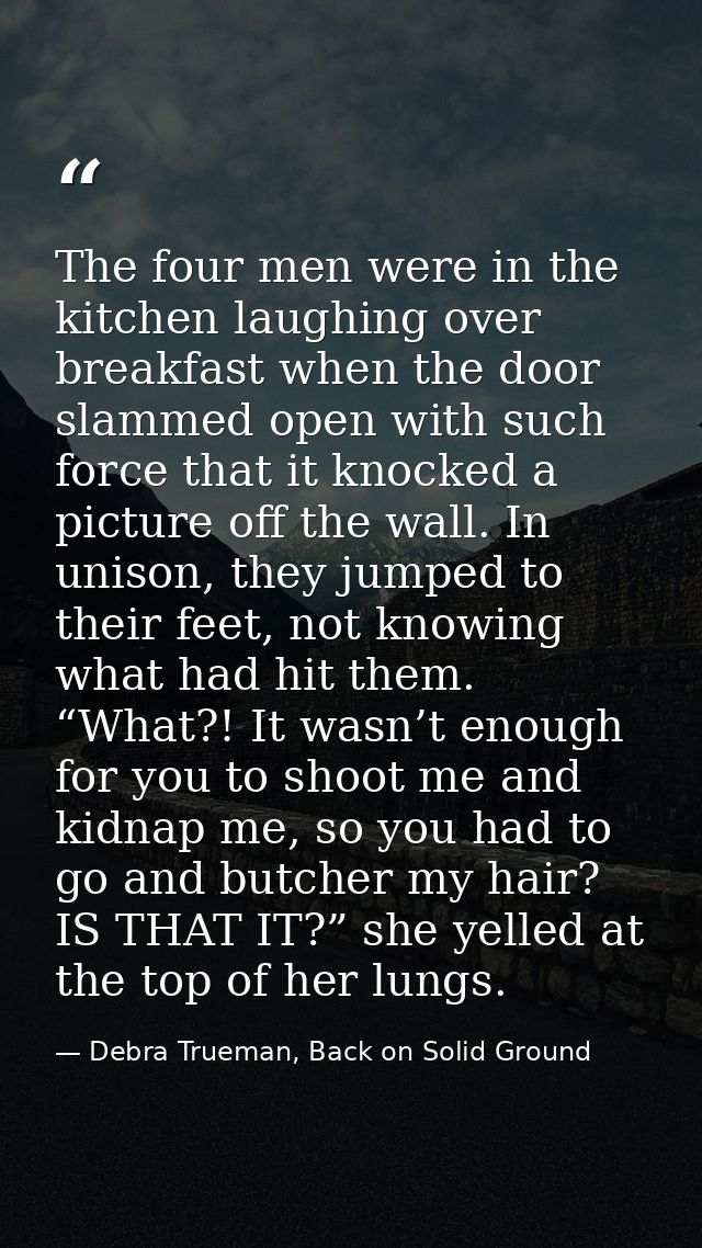 The four men were in the kitchen laughing over breakfast when the door slammed open with such force that it knocked a pi — Debra Trueman, Back on Solid Ground