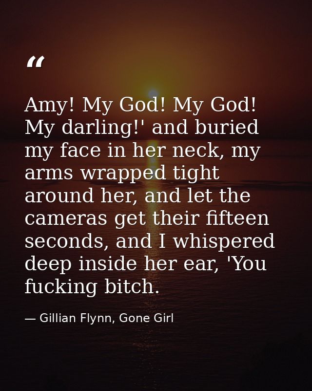 Amy! My God! My God! My darling!' and buried my face in her neck, my arms wrapped tight around her, and let the cameras  — Gillian Flynn, Gone Girl