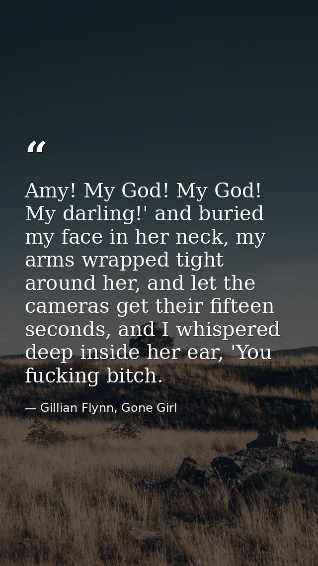 Amy! My God! My God! My darling!' and buried my face in her neck, my arms wrapped tight around her, and let the cameras  — Gillian Flynn, Gone Girl