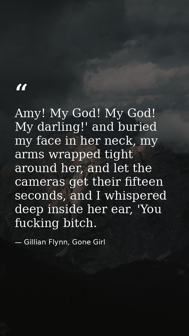 Amy! My God! My God! My darling!' and buried my face in her neck, my arms wrapped tight around her, and let the cameras  — Gillian Flynn, Gone Girl