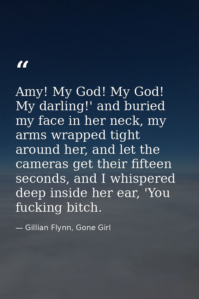 Amy! My God! My God! My darling!' and buried my face in her neck, my arms wrapped tight around her, and let the cameras  — Gillian Flynn, Gone Girl