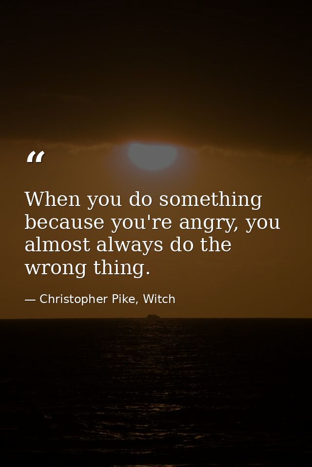 When you do something because you're angry, you almost always do the wrong thing. — Christopher Pike, Witch