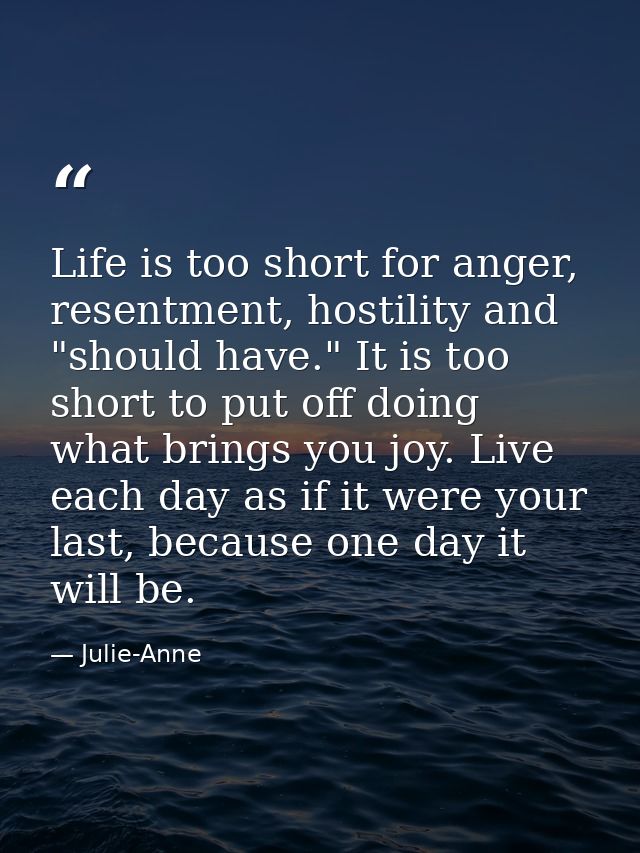 Life is too short for anger, resentment, hostility and "should have." It is too short to put off doing what brings you j — Julie-Anne