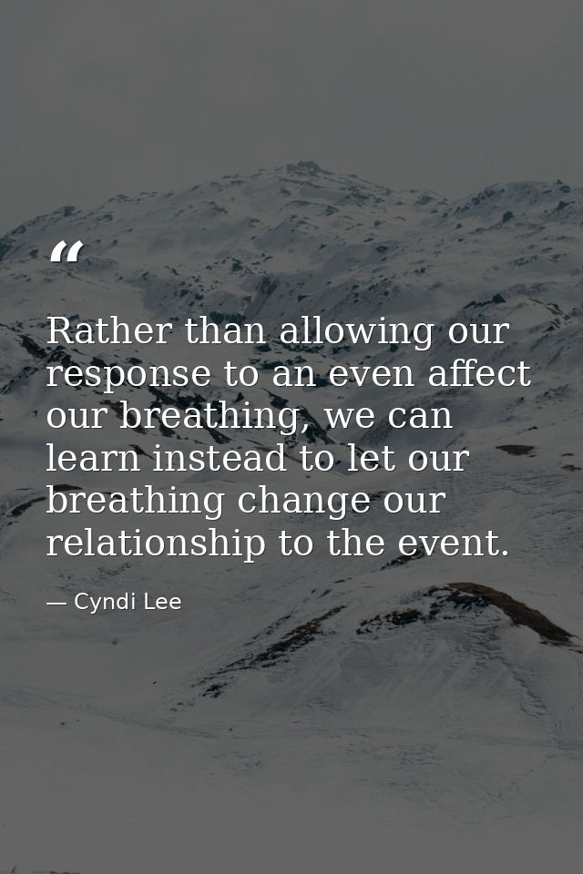 Rather than allowing our response to an even affect our breathing, we can learn instead to let our breathing change our  — Cyndi Lee