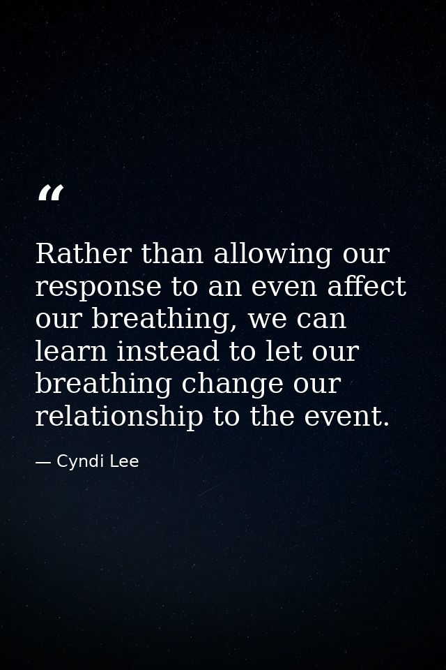 Rather than allowing our response to an even affect our breathing, we can learn instead to let our breathing change our  — Cyndi Lee