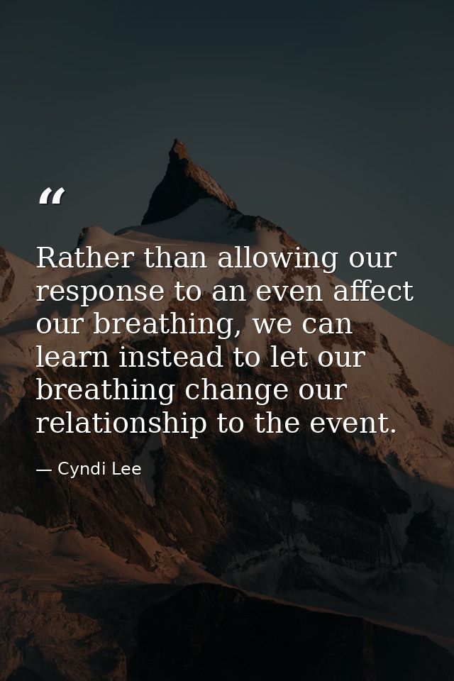 Rather than allowing our response to an even affect our breathing, we can learn instead to let our breathing change our  — Cyndi Lee