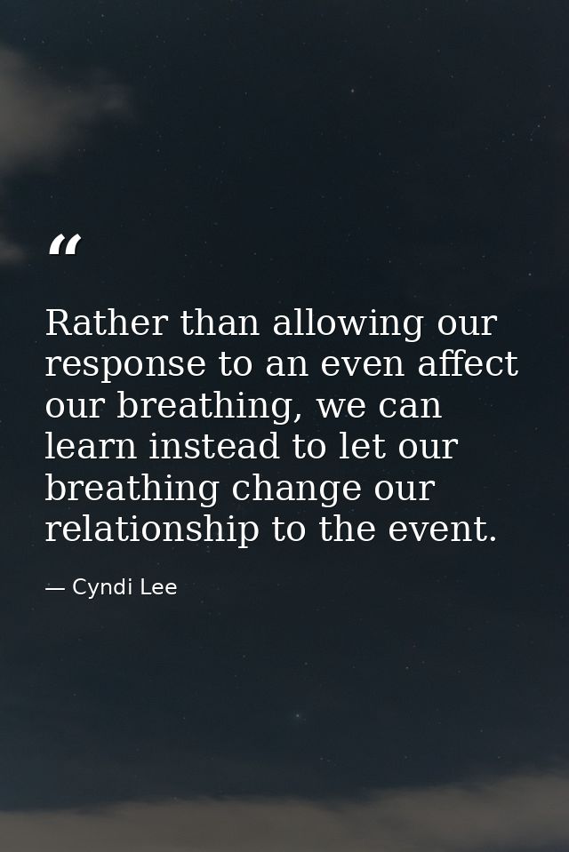 Rather than allowing our response to an even affect our breathing, we can learn instead to let our breathing change our  — Cyndi Lee