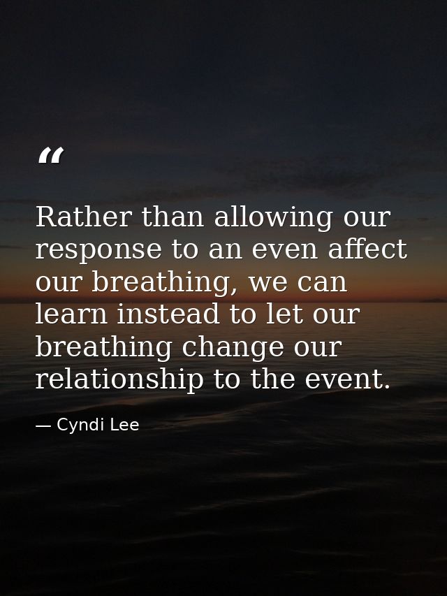 Rather than allowing our response to an even affect our breathing, we can learn instead to let our breathing change our  — Cyndi Lee