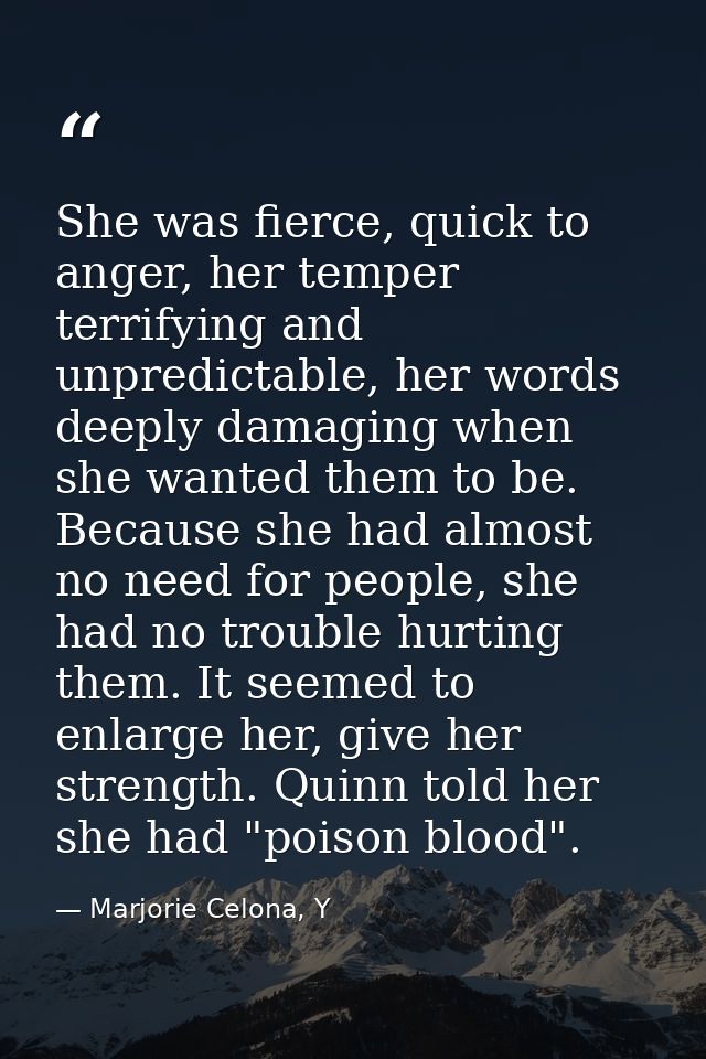 She was fierce, quick to anger, her temper terrifying and unpredictable, her words deeply damaging when she wanted them  — Marjorie Celona, Y