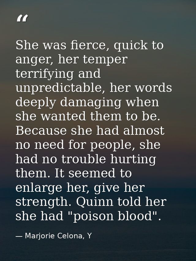 She was fierce, quick to anger, her temper terrifying and unpredictable, her words deeply damaging when she wanted them  — Marjorie Celona, Y
