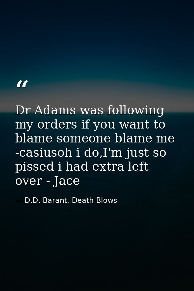 Dr Adams was following my orders if you want to blame someone blame me -casiusoh i do,I'm just so pissed i had extra lef — D.D. Barant, Death Blows