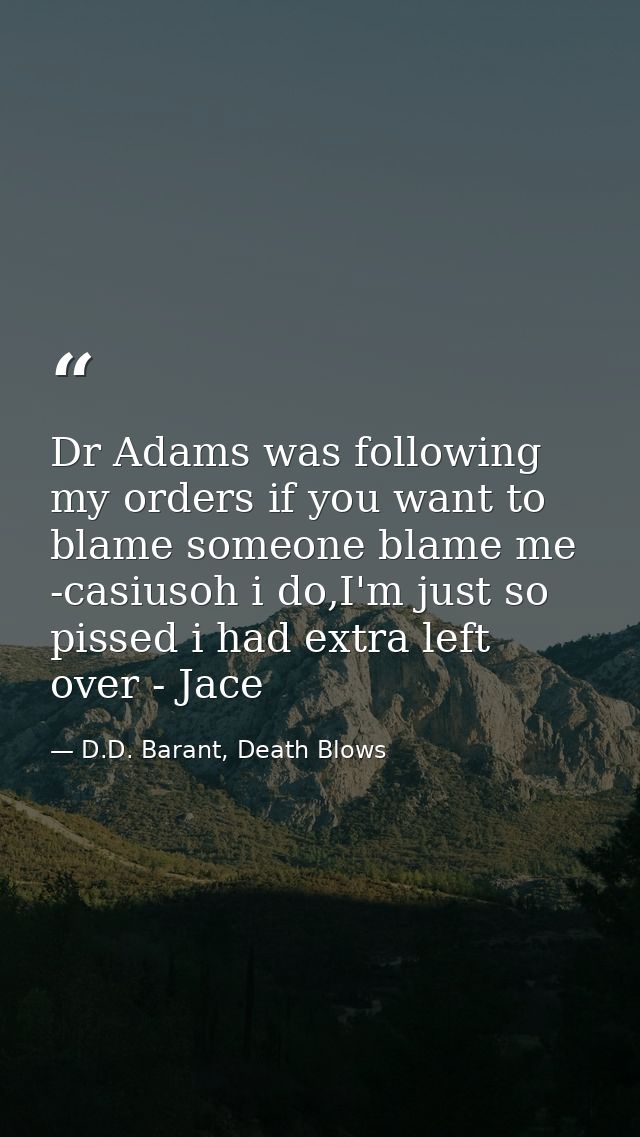 Dr Adams was following my orders if you want to blame someone blame me -casiusoh i do,I'm just so pissed i had extra lef — D.D. Barant, Death Blows