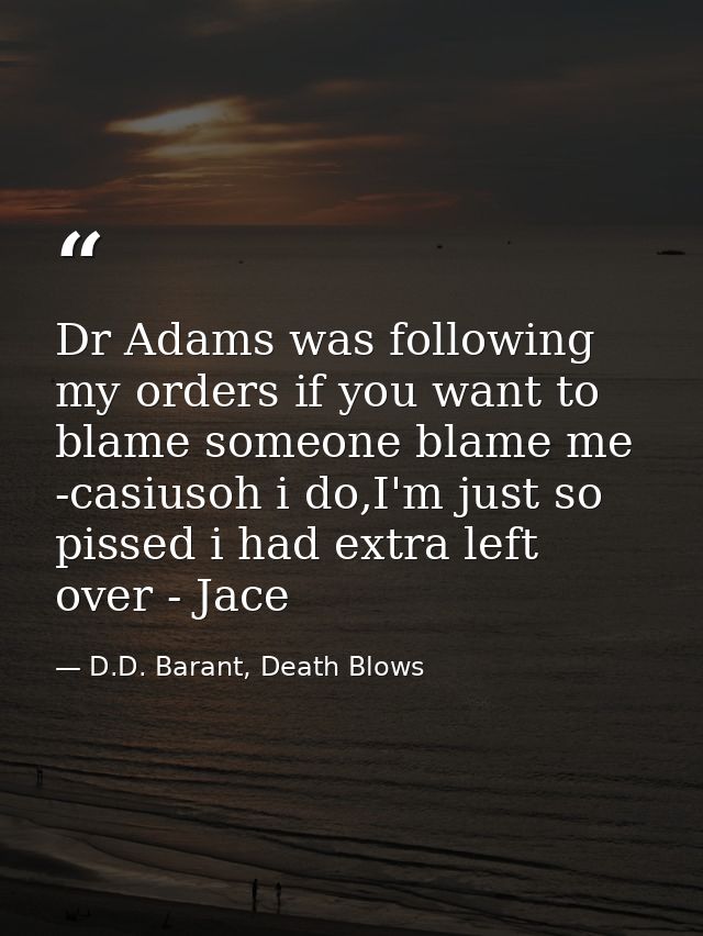 Dr Adams was following my orders if you want to blame someone blame me -casiusoh i do,I'm just so pissed i had extra lef — D.D. Barant, Death Blows