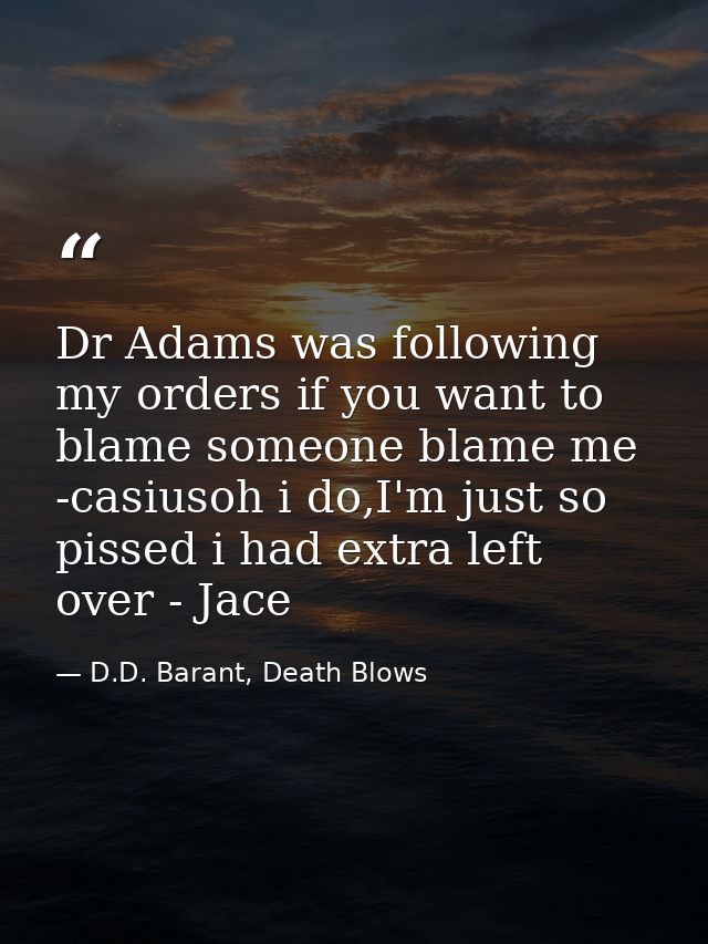 Dr Adams was following my orders if you want to blame someone blame me -casiusoh i do,I'm just so pissed i had extra lef — D.D. Barant, Death Blows