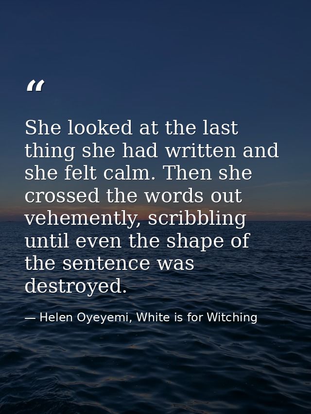 She looked at the last thing she had written and she felt calm. Then she crossed the words out vehemently, scribbling un — Helen Oyeyemi, White is for Witching