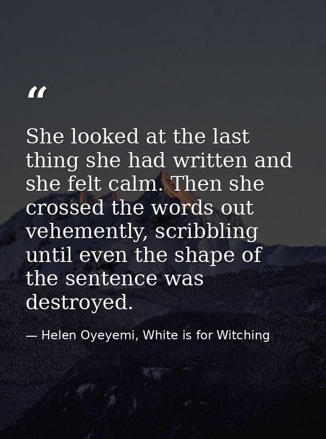 She looked at the last thing she had written and she felt calm. Then she crossed the words out vehemently, scribbling un — Helen Oyeyemi, White is for Witching