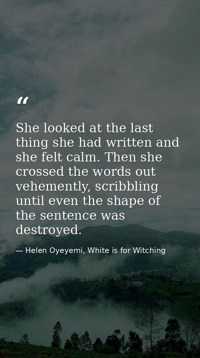 She looked at the last thing she had written and she felt calm. Then she crossed the words out vehemently, scribbling un — Helen Oyeyemi, White is for Witching