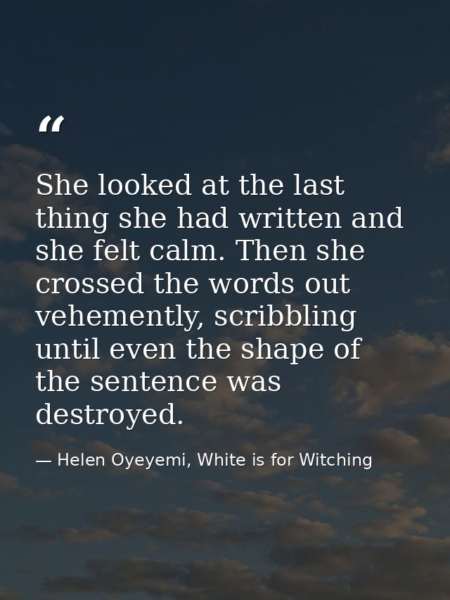 She looked at the last thing she had written and she felt calm. Then she crossed the words out vehemently, scribbling un — Helen Oyeyemi, White is for Witching