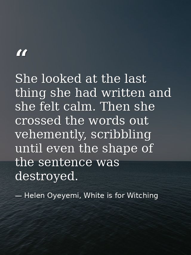 She looked at the last thing she had written and she felt calm. Then she crossed the words out vehemently, scribbling un — Helen Oyeyemi, White is for Witching